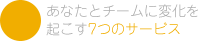 あなたとチームに変化を起こす7つのサービス